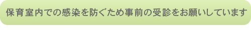 保育室内での感染を防ぐため事前の受診をお願いしています